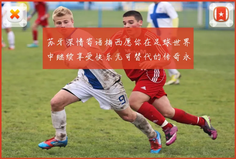 苏牙深情寄语梅西愿你在足球世界中继续享受快乐无可替代的传奇永存