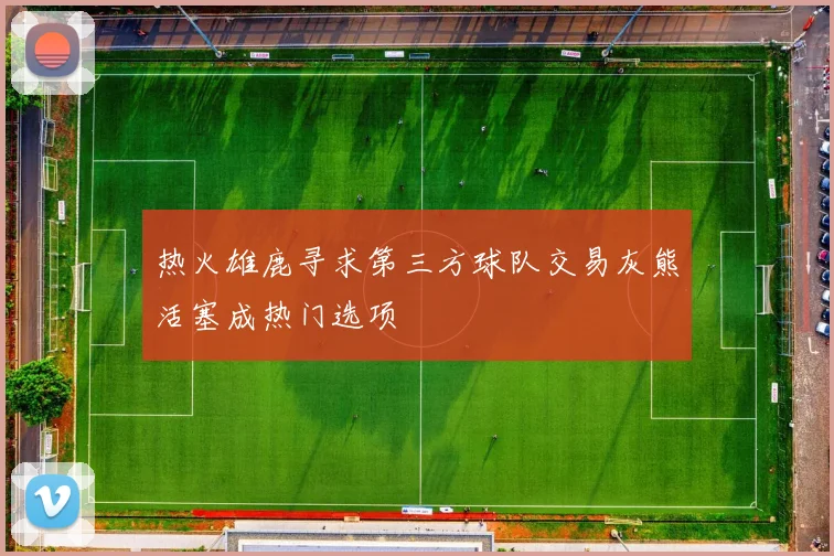 热火雄鹿寻求第三方球队交易灰熊活塞成热门选项
