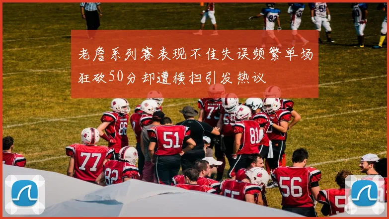 老詹系列赛表现不佳失误频繁单场狂砍50分却遭横扫引发热议