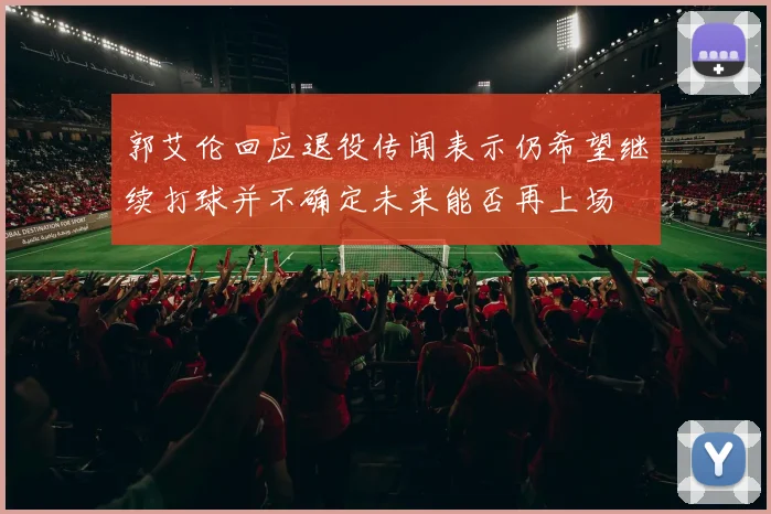 郭艾伦回应退役传闻表示仍希望继续打球并不确定未来能否再上场