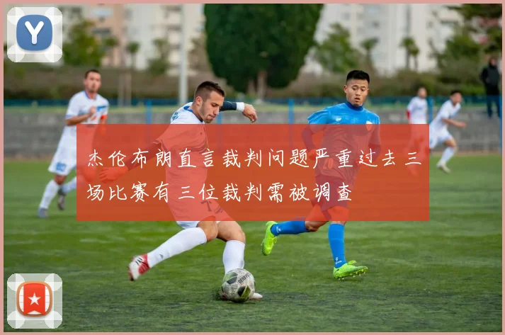 杰伦布朗直言裁判问题严重过去三场比赛有三位裁判需被调查