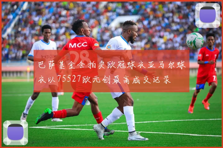 巴萨基金会拍卖欧冠球衣亚马尔球衣以75527欧元创最高成交记录