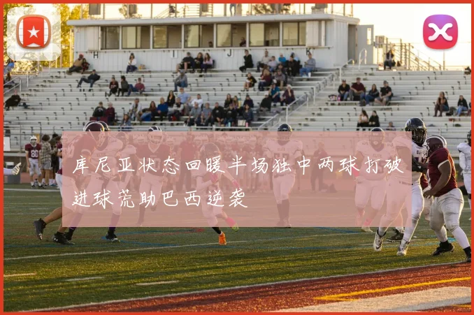 库尼亚状态回暖半场独中两球打破进球荒助巴西逆袭