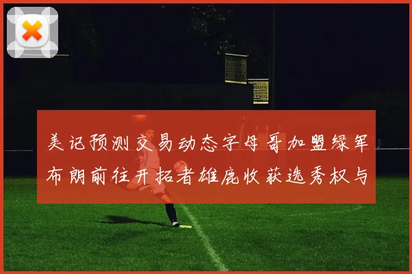 美记预测交易动态字母哥加盟绿军布朗前往开拓者雄鹿收获选秀权与年轻球员