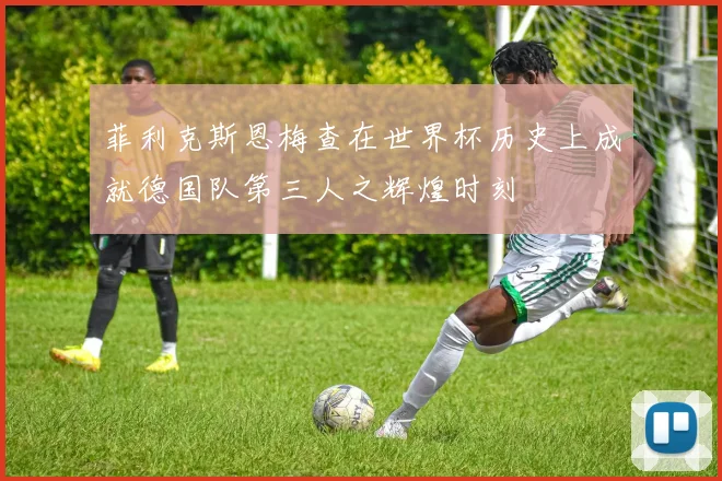 菲利克斯恩梅查在世界杯历史上成就德国队第三人之辉煌时刻