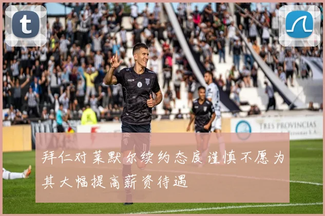 拜仁对莱默尔续约态度谨慎不愿为其大幅提高薪资待遇