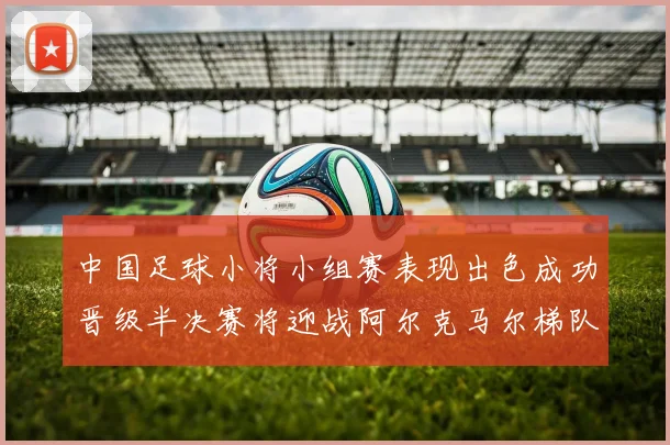 中国足球小将小组赛表现出色成功晋级半决赛将迎战阿尔克马尔梯队