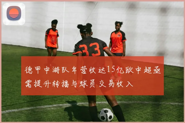 德甲中游队年营收达15亿欧中超亟需提升转播与球员交易收入