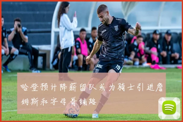 哈登预计降薪留队或为骑士引进詹姆斯和字母哥铺路