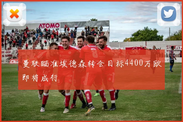 曼联瞄准埃德森转会目标4400万欧即将成行