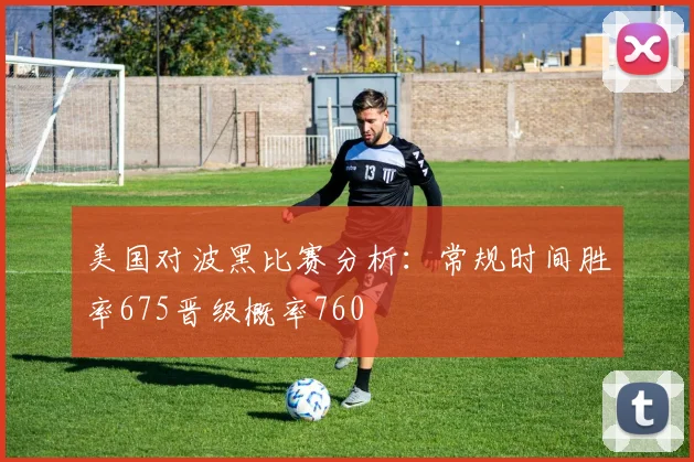 美国对波黑比赛分析：常规时间胜率675晋级概率760