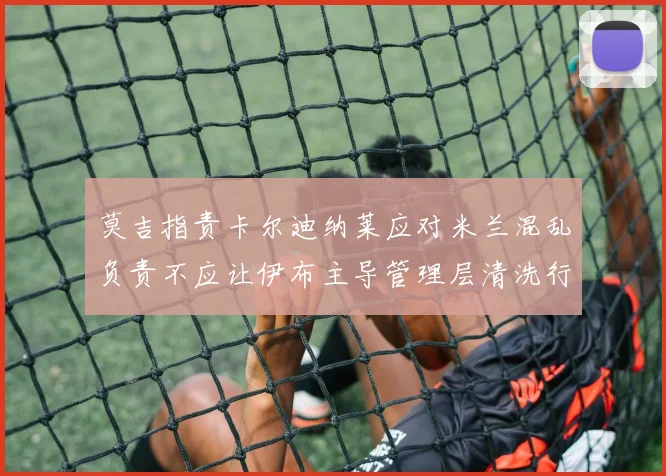 莫吉指责卡尔迪纳莱应对米兰混乱负责不应让伊布主导管理层清洗行动