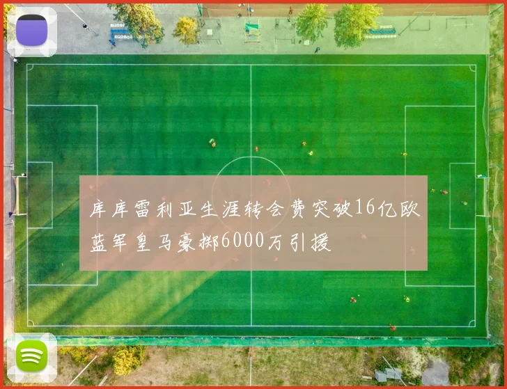 库库雷利亚生涯转会费突破16亿欧蓝军皇马豪掷6000万引援