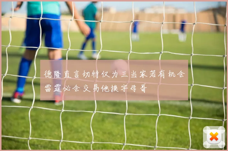 德隆直言切特仅为三当家若有机会雷霆必会交易他换字母哥