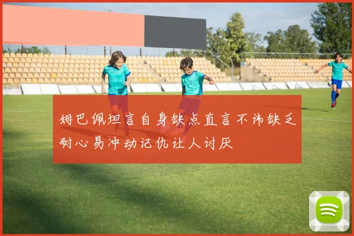 姆巴佩坦言自身缺点直言不讳缺乏耐心易冲动记仇让人讨厌