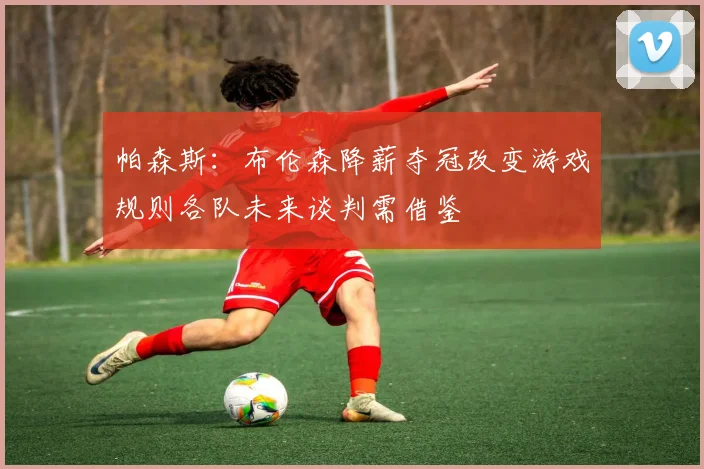 帕森斯：布伦森降薪夺冠改变游戏规则各队未来谈判需借鉴