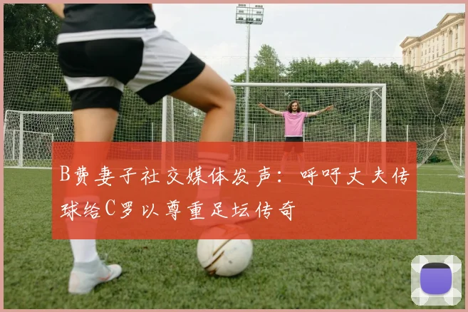 B费妻子社交媒体发声：呼吁丈夫传球给C罗以尊重足坛传奇