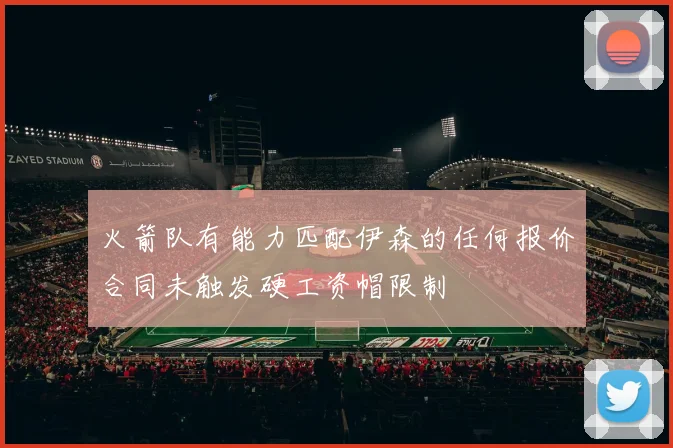 火箭队有能力匹配伊森的任何报价合同未触发硬工资帽限制