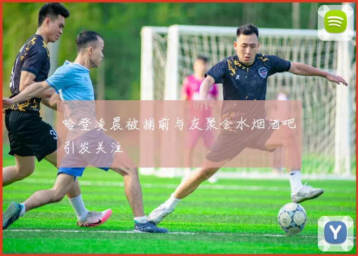 哈登凌晨被捕前与友聚会水烟酒吧引发关注