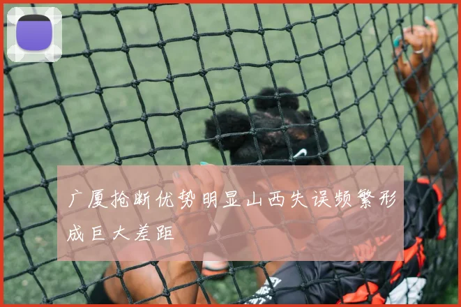 广厦抢断优势明显山西失误频繁形成巨大差距