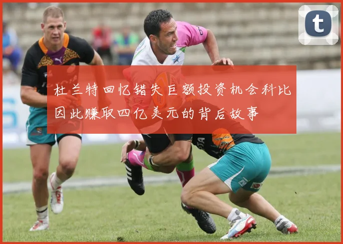 杜兰特回忆错失巨额投资机会科比因此赚取四亿美元的背后故事