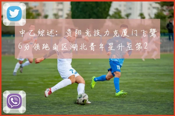 中乙综述：贵阳竞技力克厦门飞鹭6分领跑南区湖北青年星升至第2