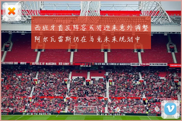 西班牙首发阵容或将迎来意外调整阿尔瓦雷斯仍在马竞未来规划中