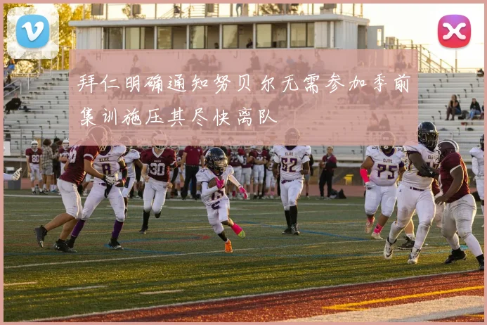 拜仁明确通知努贝尔无需参加季前集训施压其尽快离队